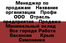 Менеджер по продажам › Название организации ­ Профи, ООО › Отрасль предприятия ­ Продажи › Минимальный оклад ­ 1 - Все города Работа » Вакансии   . Крым,Симоненко